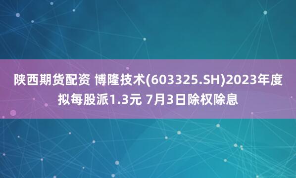 陕西期货配资 博隆技术(603325.SH)2023年度拟每股派1.3元 7月3日除权除息