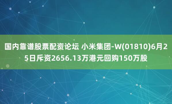 国内靠谱股票配资论坛 小米集团-W(01810)6月25日斥资2656.13万港元回购150万股