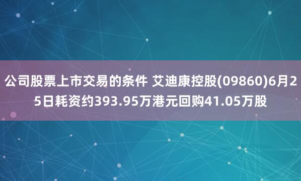 公司股票上市交易的条件 艾迪康控股(09860)6月25日耗资约393.95万港元回购41.05万股