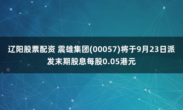 辽阳股票配资 震雄集团(00057)将于9月23日派发末期股息每股0.05港元