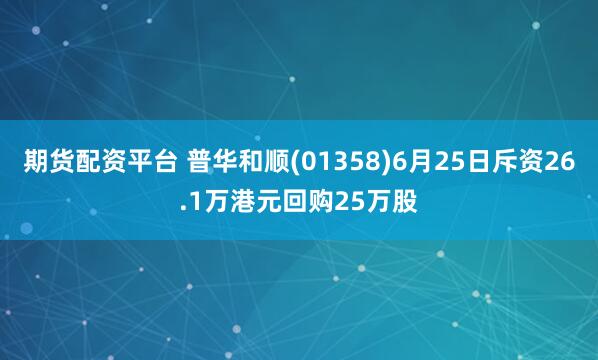 期货配资平台 普华和顺(01358)6月25日斥资26.1万港元回购25万股