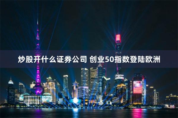 炒股开什么证券公司 创业50指数登陆欧洲