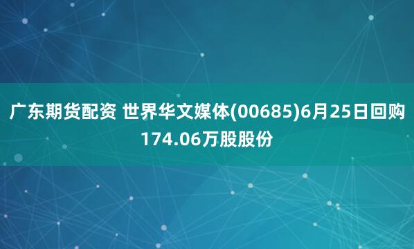广东期货配资 世界华文媒体(00685)6月25日回购174.06万股股份