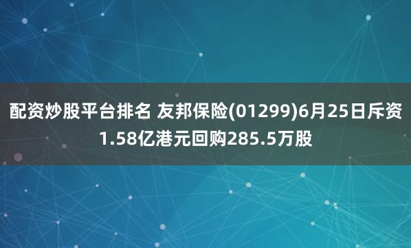 配资炒股平台排名 友邦保险(01299)6月25日斥资1.58亿港元回购285.5万股