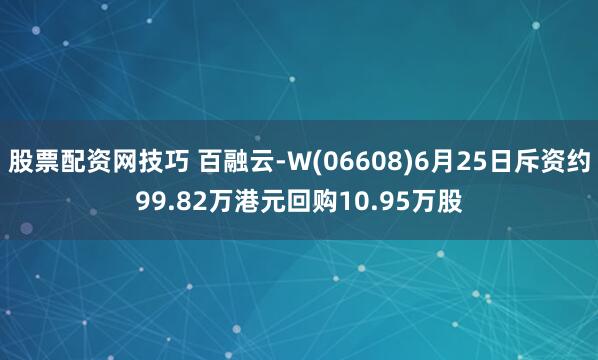 股票配资网技巧 百融云-W(06608)6月25日斥资约99.82万港元回购10.95万股