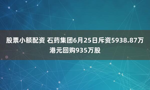 股票小额配资 石药集团6月25日斥资5938.87万港元回购935万股
