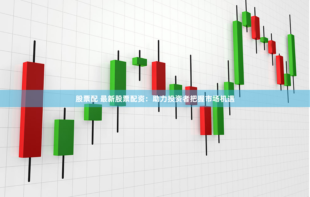股票配 最新股票配资：助力投资者把握市场机遇