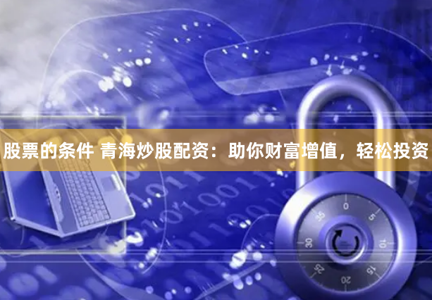 股票的条件 青海炒股配资：助你财富增值，轻松投资