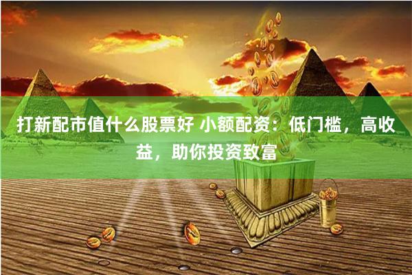 打新配市值什么股票好 小额配资：低门槛，高收益，助你投资致富