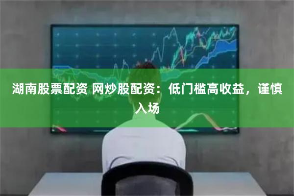 湖南股票配资 网炒股配资：低门槛高收益，谨慎入场