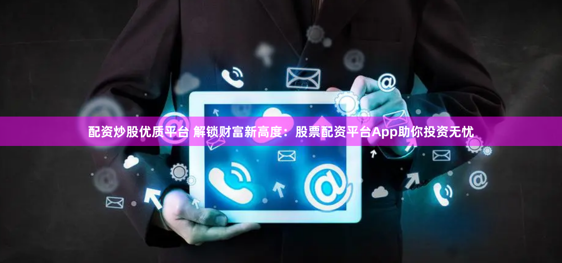 配资炒股优质平台 解锁财富新高度：股票配资平台App助你投资无忧