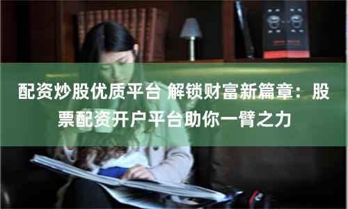 配资炒股优质平台 解锁财富新篇章:股票配资开户平台助你一臂之力