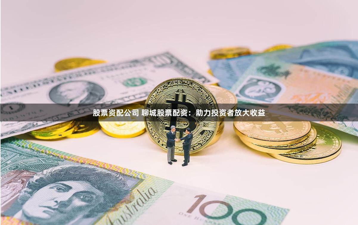 股票资配公司 聊城股票配资：助力投资者放大收益