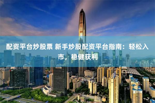 配资平台炒股票 新手炒股配资平台指南：轻松入市，稳健获利