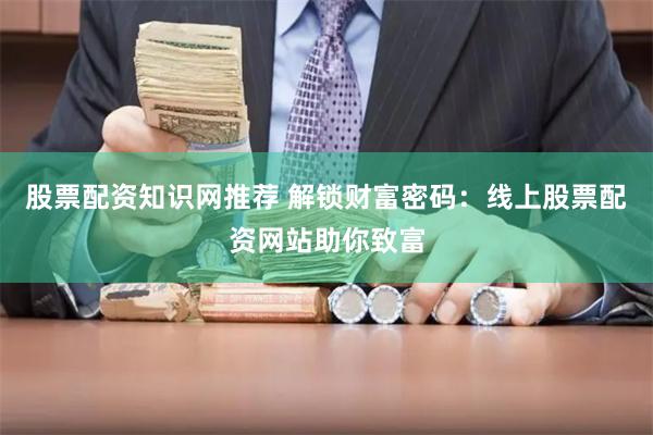 股票配资知识网推荐 解锁财富密码：线上股票配资网站助你致富