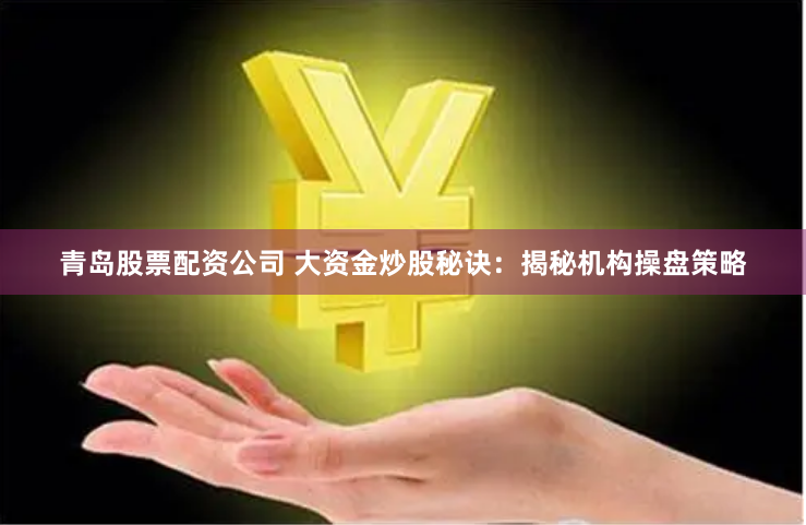 青岛股票配资公司 大资金炒股秘诀:揭秘机构操盘策略
