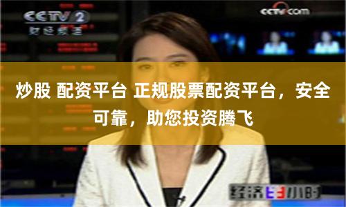 炒股 配资平台 正规股票配资平台，安全可靠，助您投资腾飞