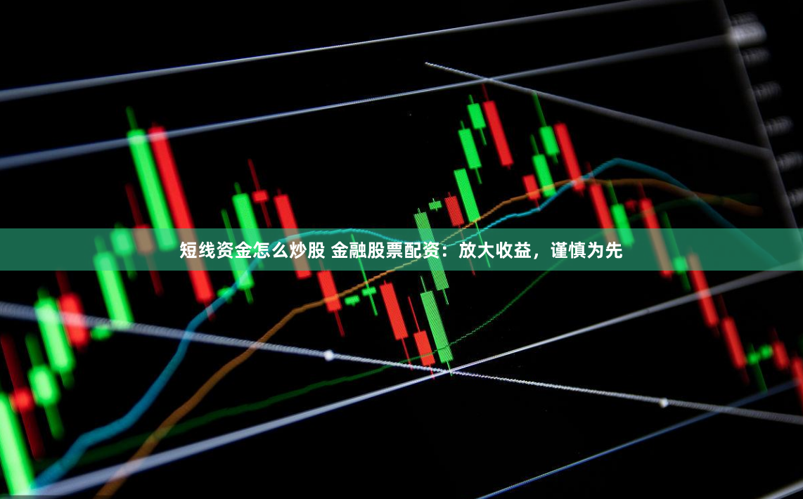 短线资金怎么炒股 金融股票配资：放大收益，谨慎为先