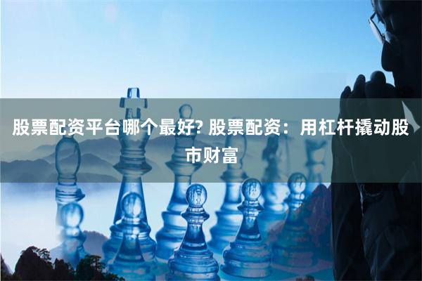 股票配资平台哪个最好? 股票配资:用杠杆撬动股市财富