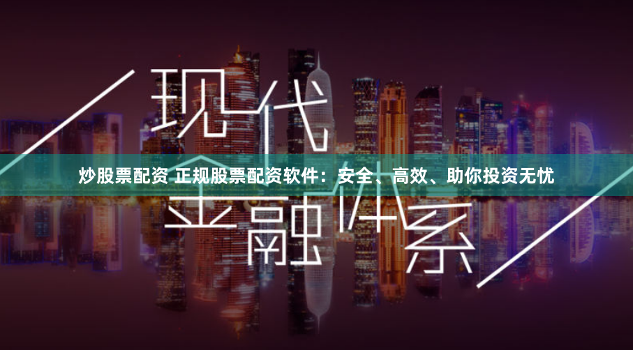 炒股票配资 正规股票配资软件：安全、高效、助你投资无忧