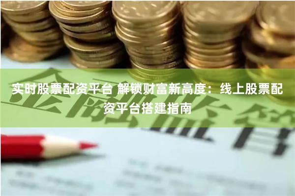 实时股票配资平台 解锁财富新高度：线上股票配资平台搭建指南