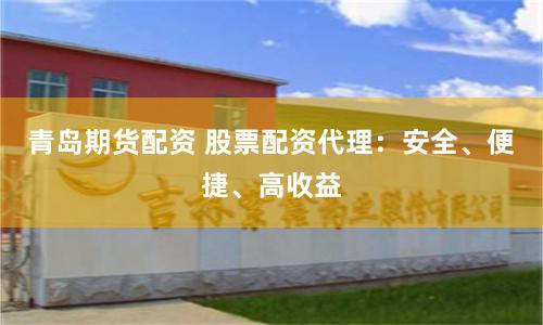 青岛期货配资 股票配资代理:安全、便捷、高收益