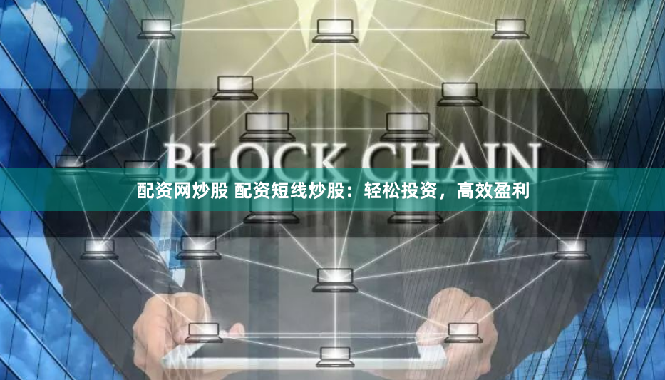 配资网炒股 配资短线炒股:轻松投资,高效盈利